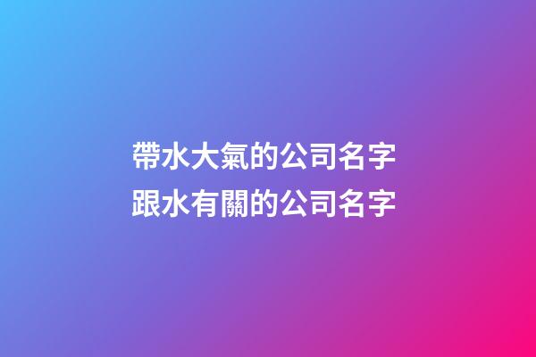 帶水大氣的公司名字 跟水有關的公司名字-第1張-公司起名-玄機派